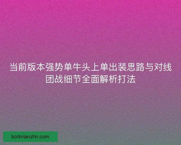 当前版本强势单牛头上单出装思路与对线团战细节全面解析打法