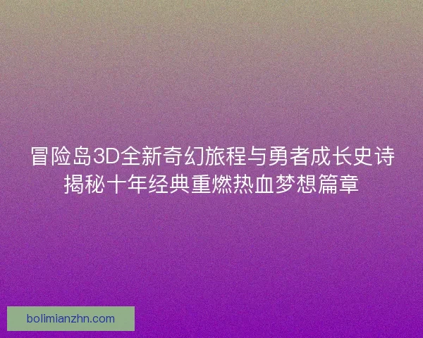冒险岛3D全新奇幻旅程与勇者成长史诗揭秘十年经典重燃热血梦想篇章