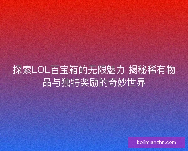 探索LOL百宝箱的无限魅力 揭秘稀有物品与独特奖励的奇妙世界