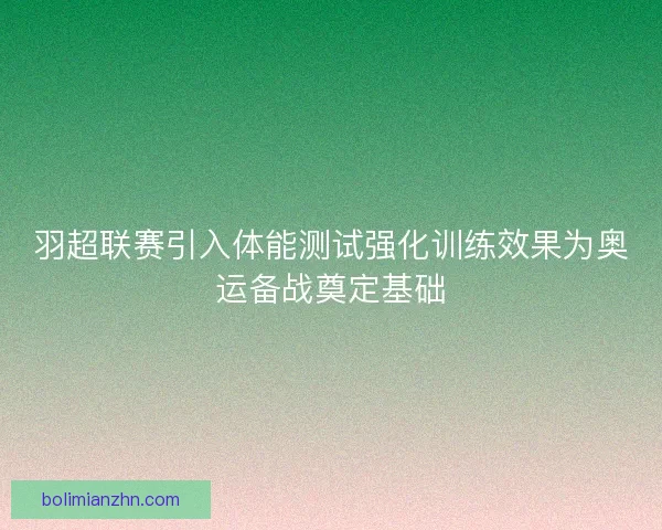 羽超联赛引入体能测试强化训练效果为奥运备战奠定基础