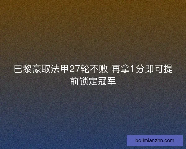 巴黎豪取法甲27轮不败 再拿1分即可提前锁定冠军