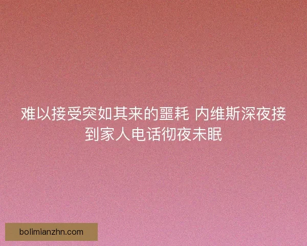 难以接受突如其来的噩耗 内维斯深夜接到家人电话彻夜未眠