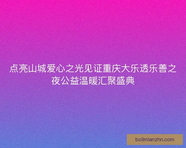点亮山城爱心之光见证重庆大乐透乐善之夜公益温暖汇聚盛典