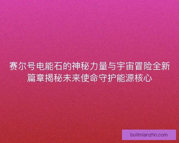 赛尔号电能石的神秘力量与宇宙冒险全新篇章揭秘未来使命守护能源核心