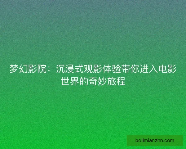 梦幻影院：沉浸式观影体验带你进入电影世界的奇妙旅程