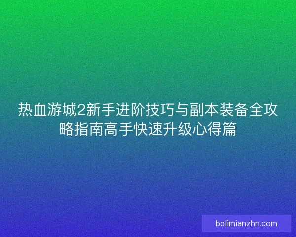 热血游城2新手进阶技巧与副本装备全攻略指南高手快速升级心得篇
