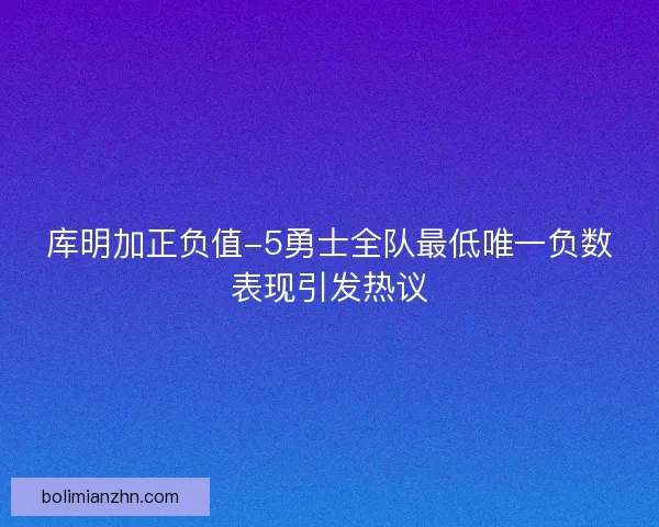 库明加正负值-5勇士全队最低唯一负数表现引发热议