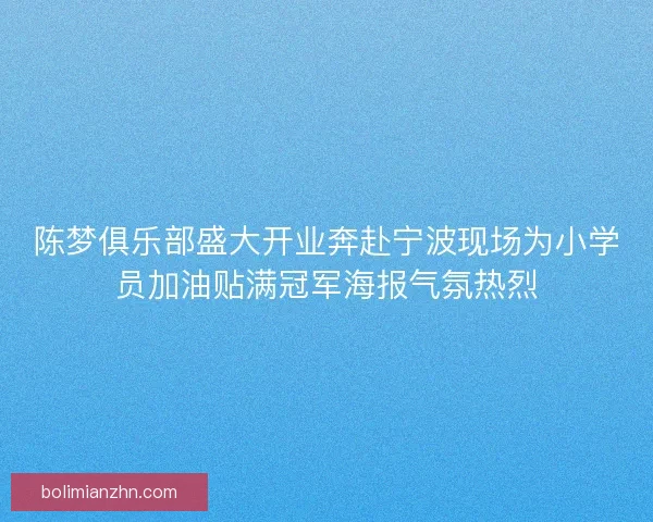 陈梦俱乐部盛大开业奔赴宁波现场为小学员加油贴满冠军海报气氛热烈