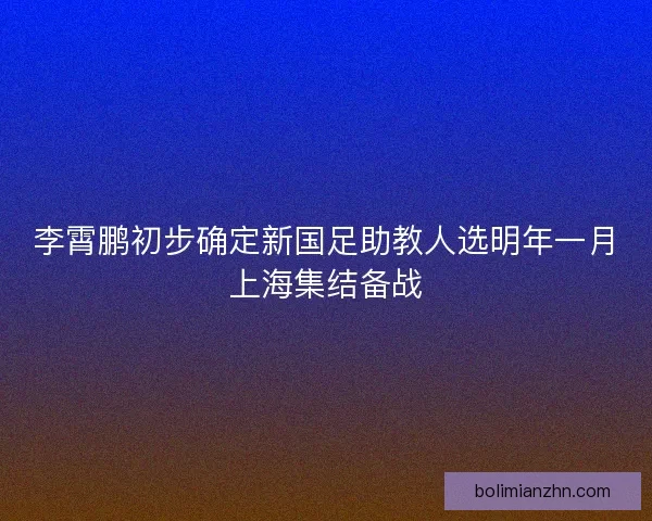 李霄鹏初步确定新国足助教人选明年一月上海集结备战
